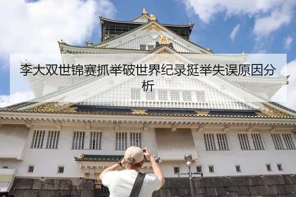 李大双世锦赛抓举破世界纪录挺举失误原因分析