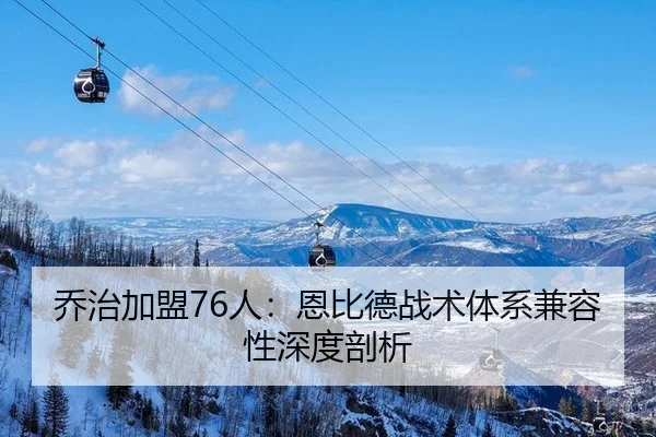 乔治加盟76人：恩比德战术体系兼容性深度剖析
