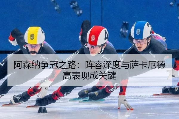 阿森纳争冠之路：阵容深度与萨卡厄德高表现成关键