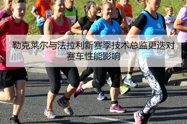 勒克莱尔与法拉利新赛季技术总监更迭对赛车性能影响