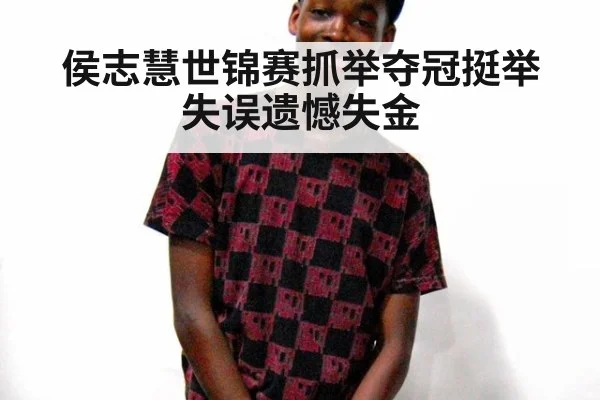 侯志慧世锦赛抓举夺冠挺举失误遗憾失金