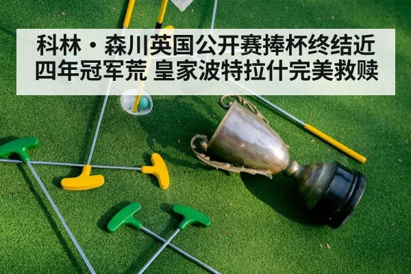 科林·森川英国公开赛捧杯终结近四年冠军荒 皇家波特拉什完美救赎