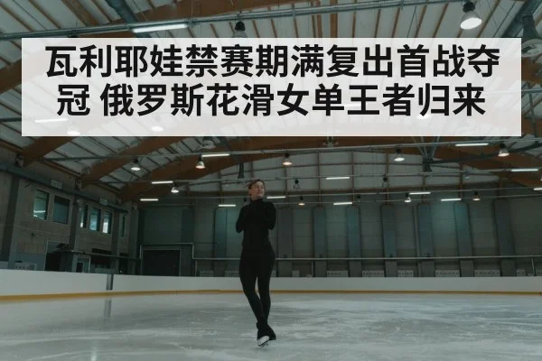 瓦利耶娃禁赛期满复出首战夺冠 俄罗斯花滑女单王者归来