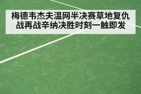 梅德韦杰夫温网半决赛草地复仇战再战辛纳决胜时刻一触即发
