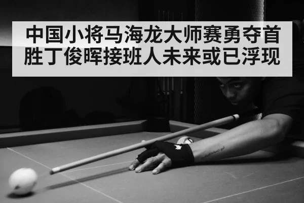中国小将马海龙大师赛勇夺首胜丁俊晖接班人未来或已浮现