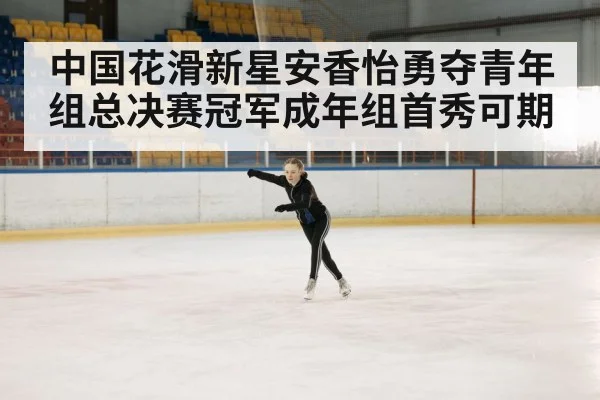 中国花滑新星安香怡勇夺青年组总决赛冠军成年组首秀可期