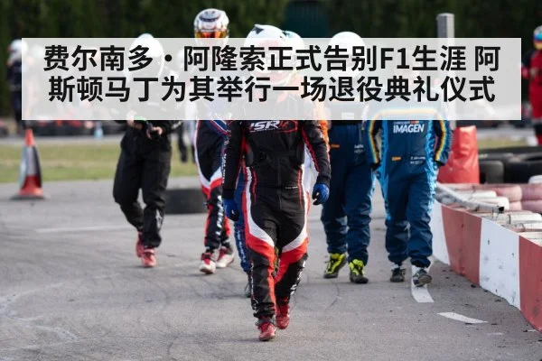 费尔南多·阿隆索正式告别F1生涯 阿斯顿马丁为其举行一场退役典礼仪式